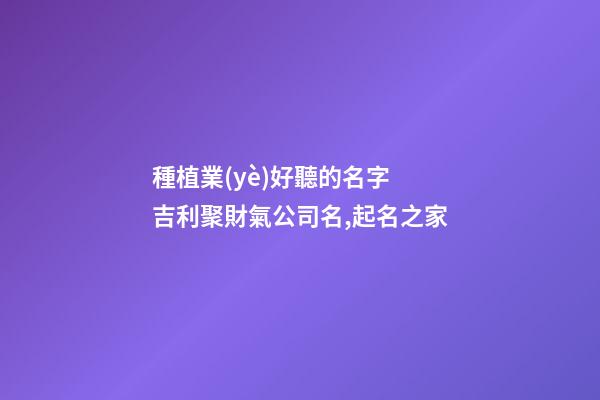 種植業(yè)好聽的名字 吉利聚財氣公司名,起名之家-第1張-公司起名-玄機派